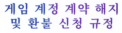 게임 계정 계약 해지 및 환불 신청 규정